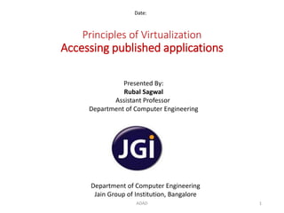Principles of Virtualization
Accessing published applications
Date:
Department of Computer Engineering
Jain Group of Institution, Bangalore
Presented By:
Rubal Sagwal
Assistant Professor
Department of Computer Engineering
1ADAD
 