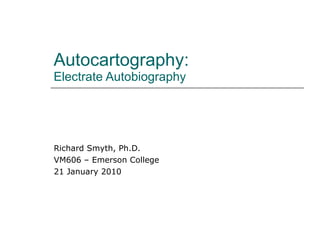 Autocartography:  Electrate Autobiography Richard Smyth, Ph.D. VM606 – Emerson College 21 January 2010 