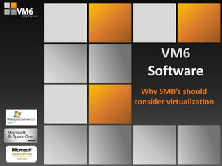 VM6
Software
Why SMB’s should
consider virtualization
 