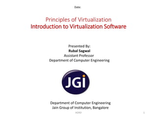 Principles of Virtualization
Introduction to Virtualization Software
Date:
Department of Computer Engineering
Jain Group of Institution, Bangalore
Presented By:
Rubal Sagwal
Assistant Professor
Department of Computer Engineering
1ADAD
 