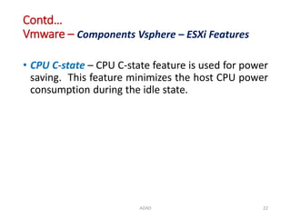 Contd…
Vmware – Components Vsphere – ESXi Features
• CPU C-state – CPU C-state feature is used for power
saving. This feature minimizes the host CPU power
consumption during the idle state.
ADAD 22
 