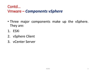 Contd…
Vmware – Components vSphere
• Three major components make up the vSphere.
They are:
1. ESXi
2. vSphere Client
3. vCenter Server
ADAD 6
 