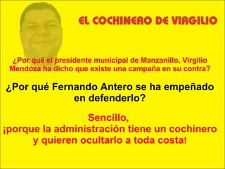¿Por qué el presidente municipal de Manzanillo, Virgilio Mendoza ha dicho que existe una campaña en su contra? ¿Por qué Fernando Antero se ha empeñado en defenderlo? Sencillo,  ¡porque la administración tiene un cochinero y quieren ocultarlo a toda costa ! 