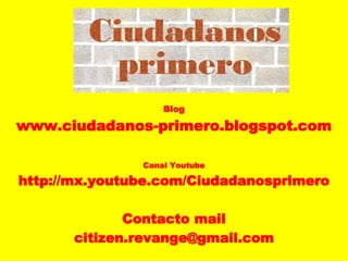 Blog www.ciudadanos-primero.blogspot.com Canal Youtube http://mx.youtube.com/Ciudadanosprimero Contacto mail [email_address] 