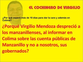 ¿Porqué Virgilio Mendoza despreció a los manzanillenses, al informar en Colima sobre las cuenta públicas de Manzanillo y no a nosotros, sus gobernados? ¿Por qué esperó más de 10 días para dar la cara y además en Colima? 