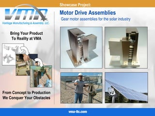 Bring Your Product
To Reality at VMA
Motor Drive Assemblies
We Conquer Your Obstacles
From Concept to Production
Gear motor assemblies for the solar industry
Showcase Project:
 