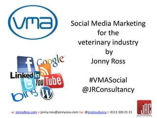 w: JonnyRoss.com e:jonny.ross@jonnyross.com tw: @jrconsultancy t: 0113 320 21 21
Social Media Marketing
for the
veterinary industry
by
Jonny Ross
#VMASocial
@JRConsultancy
 