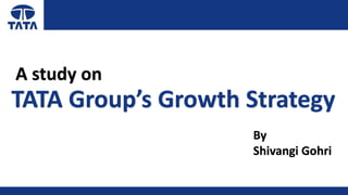 TATA Group’s Growth Strategy
A study on
By
Shivangi Gohri
 