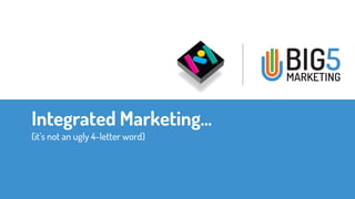 Integrated Marketing… 
(it’s not an ugly 4-letter word) 
 