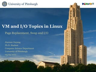 VM and I/O Topics in Linux
 Page Replacement, Swap and I/O


 Jiannan Ouyang
 Ph.D. Student
 Computer Science Department
 University of Pittsburgh
 05/05/2011
 