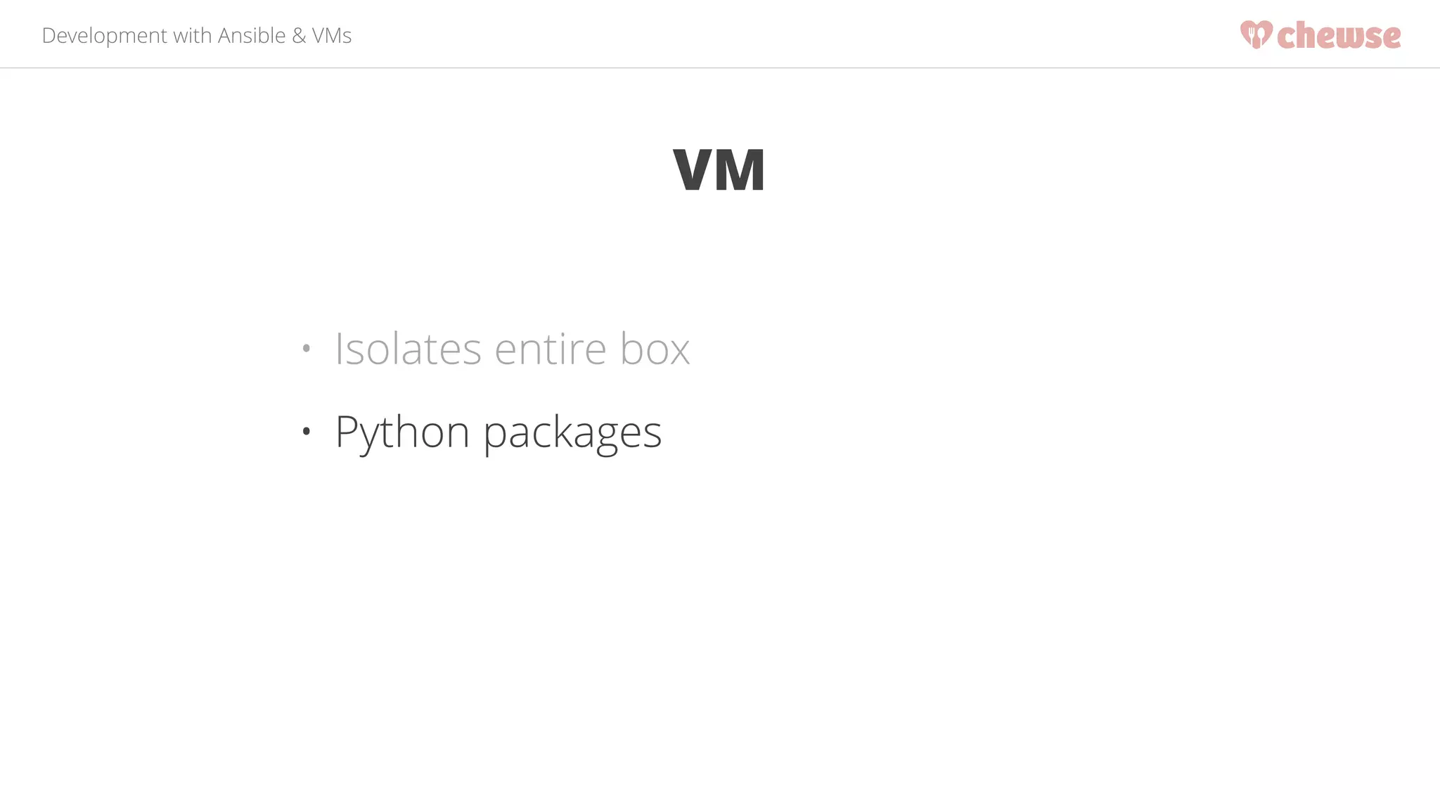 Development with Ansible & VMs 
VM 
• Isolates entire box 
• Python packages 
 