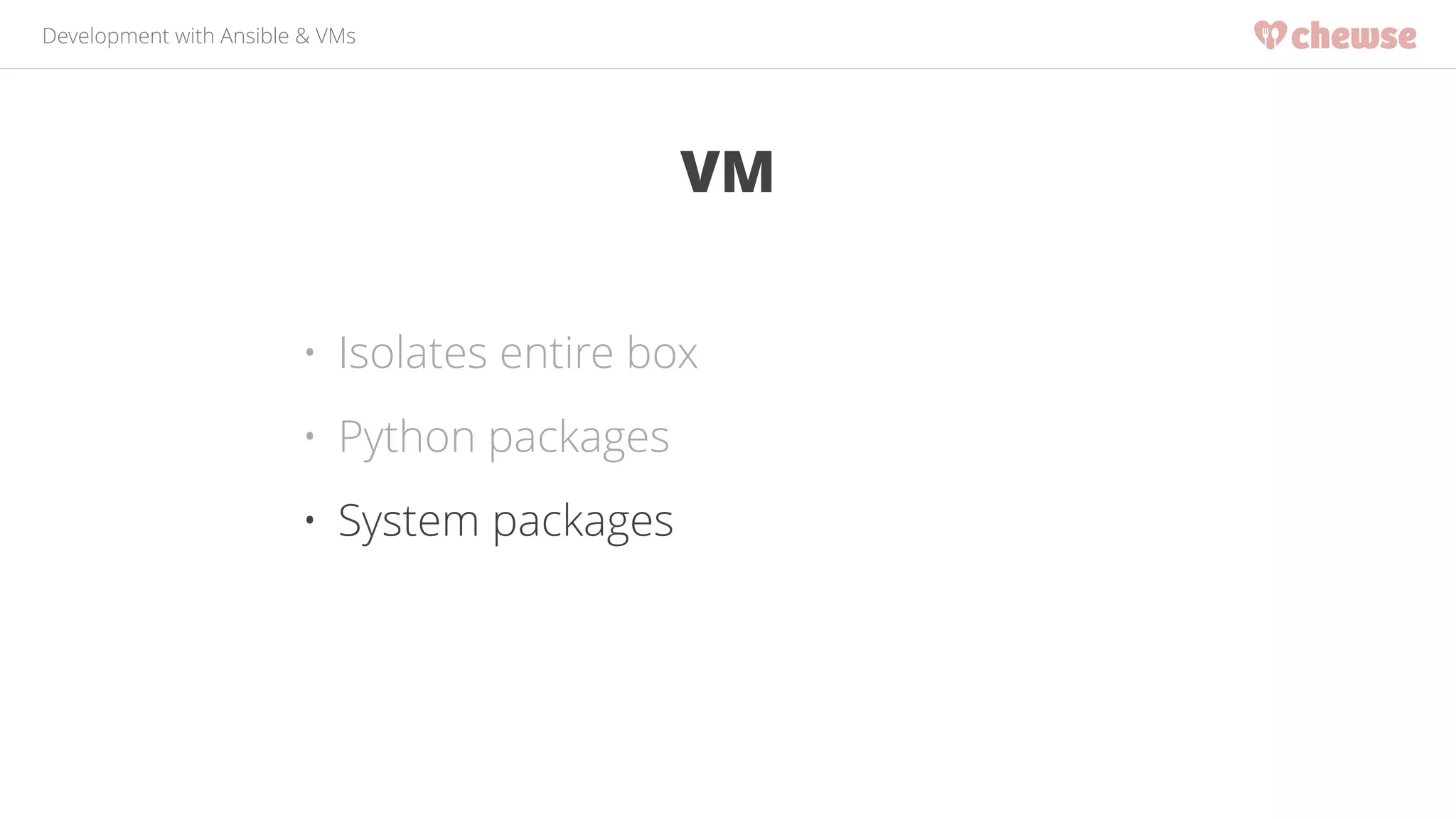 Development with Ansible & VMs 
VM 
• Isolates entire box 
• Python packages 
• System packages 
 