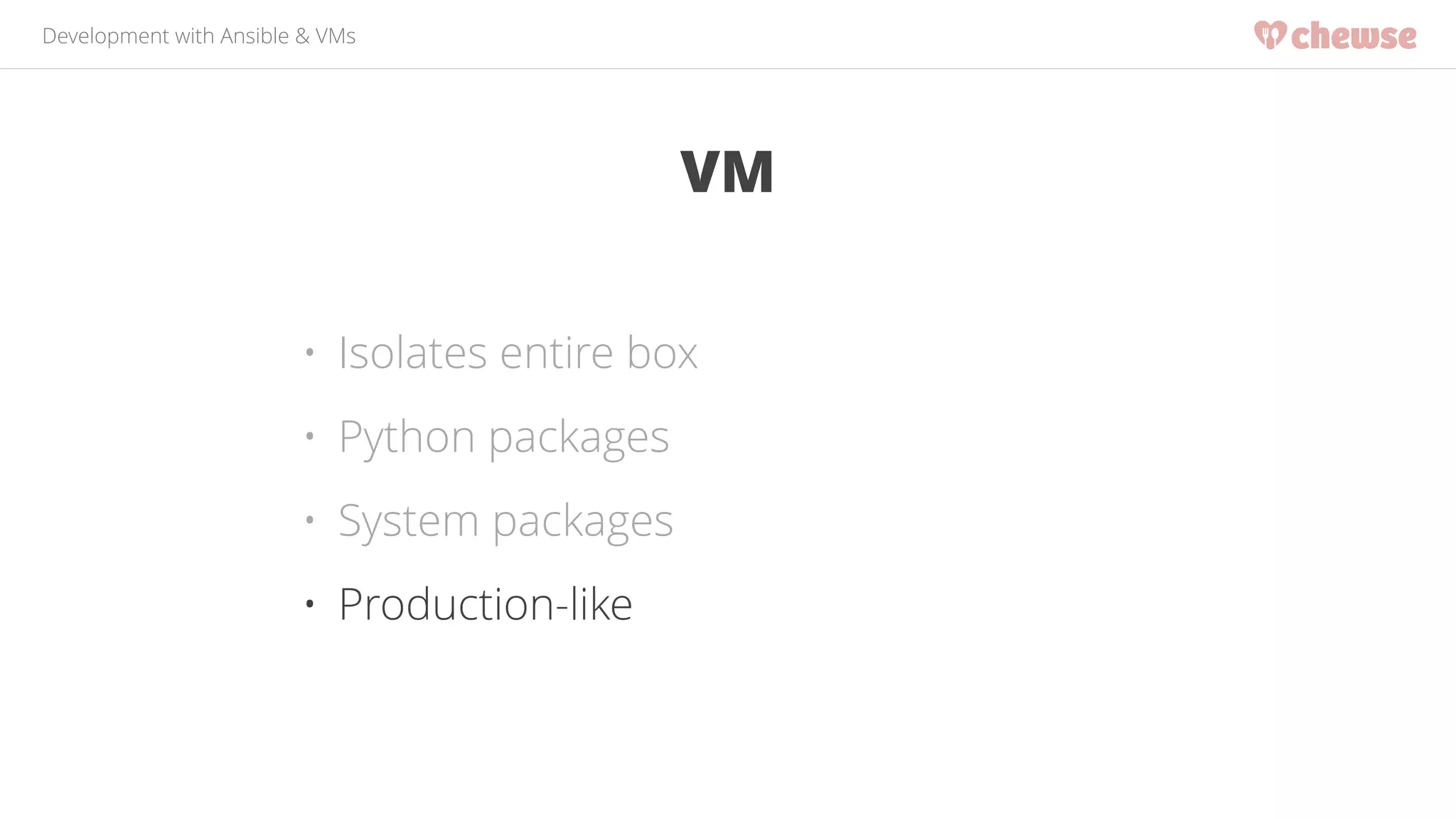 Development with Ansible & VMs 
VM 
• Isolates entire box 
• Python packages 
• System packages 
• Production-like 
 
