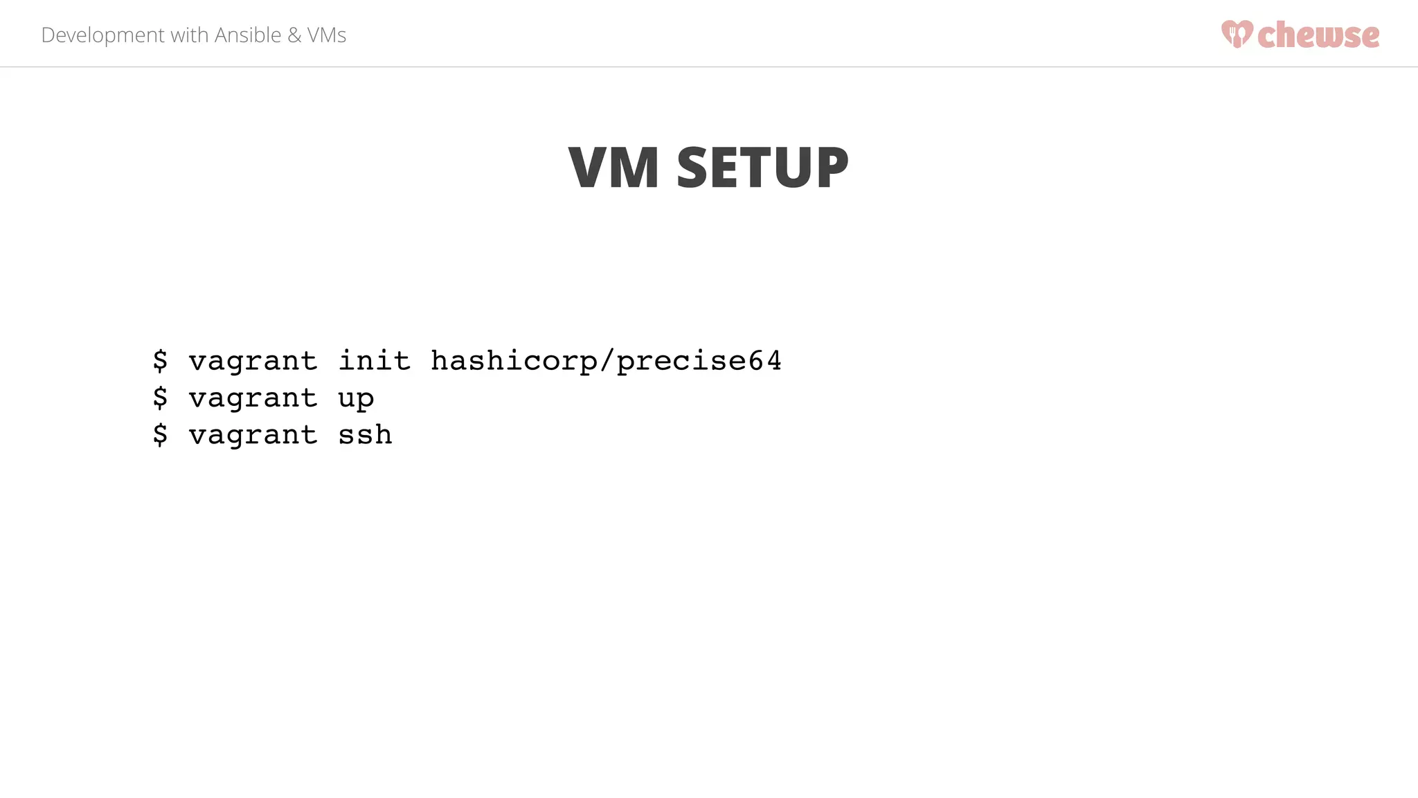 Development with Ansible & VMs 
VM SETUP 
$ vagrant init hashicorp/precise64! 
$ vagrant up! 
$ vagrant ssh 
 
