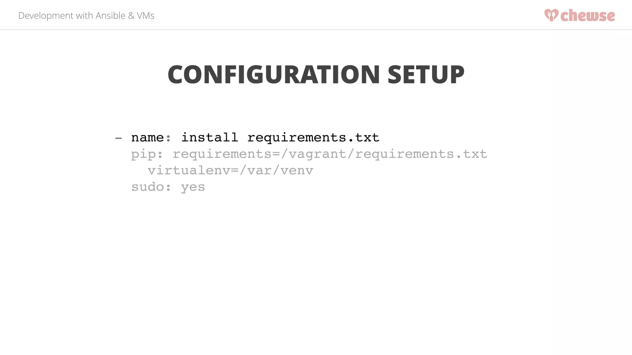 Development with Ansible & VMs 
CONFIGURATION SETUP 
- name: install requirements.txt! 
pip: requirements=/vagrant/requirements.txt ! 
virtualenv=/var/venv! 
sudo: yes! 
 