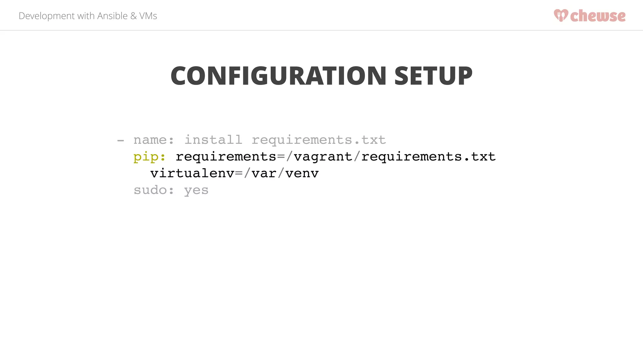 Development with Ansible & VMs 
CONFIGURATION SETUP 
- name: install requirements.txt! 
pip: requirements=/vagrant/requirements.txt ! 
virtualenv=/var/venv! 
sudo: yes! 
 