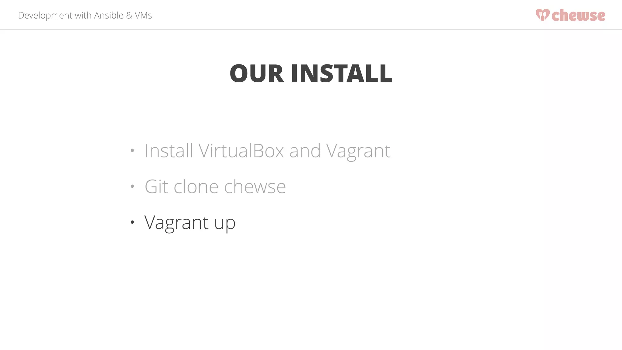 Development with Ansible & VMs 
OUR INSTALL 
• Install VirtualBox and Vagrant 
• Git clone chewse 
• Vagrant up 
 