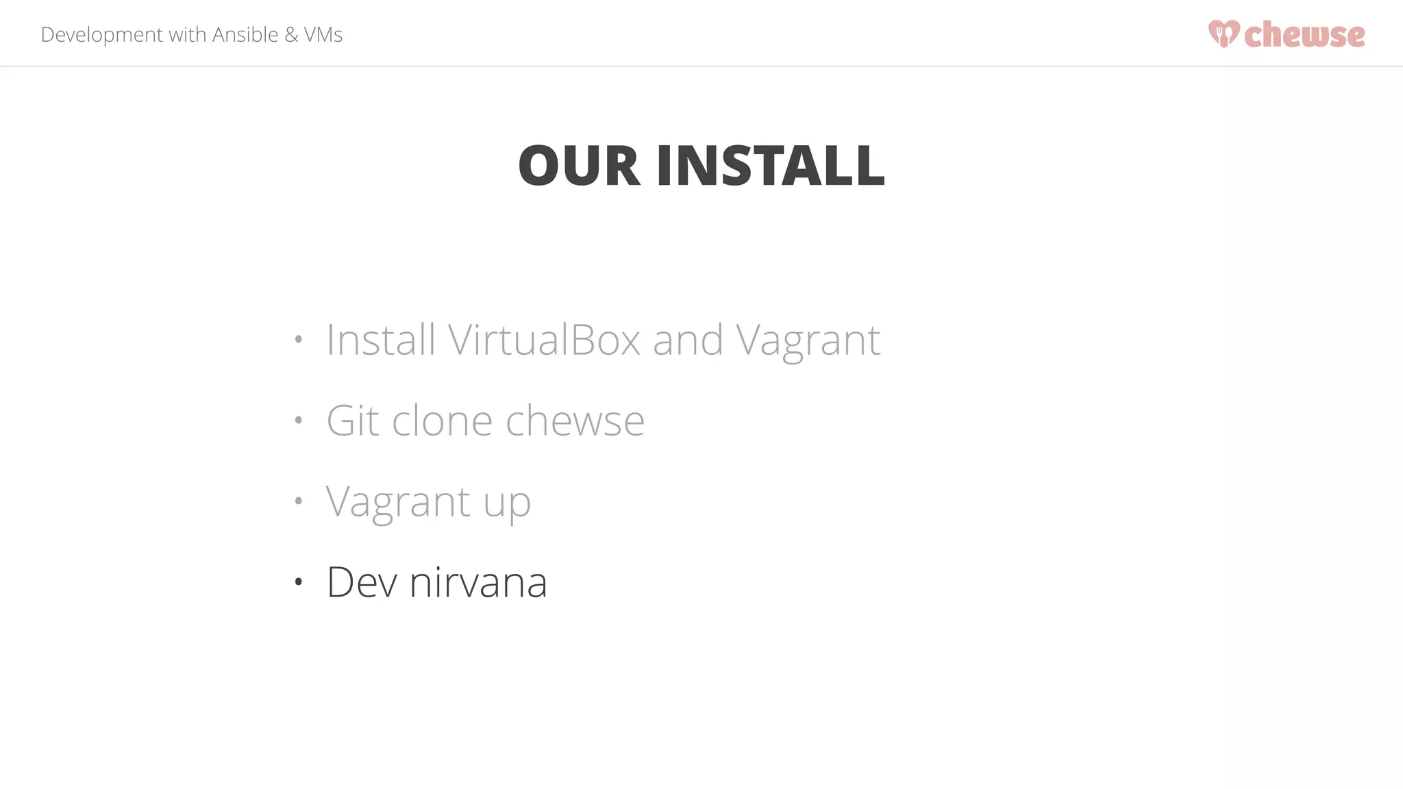 Development with Ansible & VMs 
OUR INSTALL 
• Install VirtualBox and Vagrant 
• Git clone chewse 
• Vagrant up 
• Dev nirvana 
 