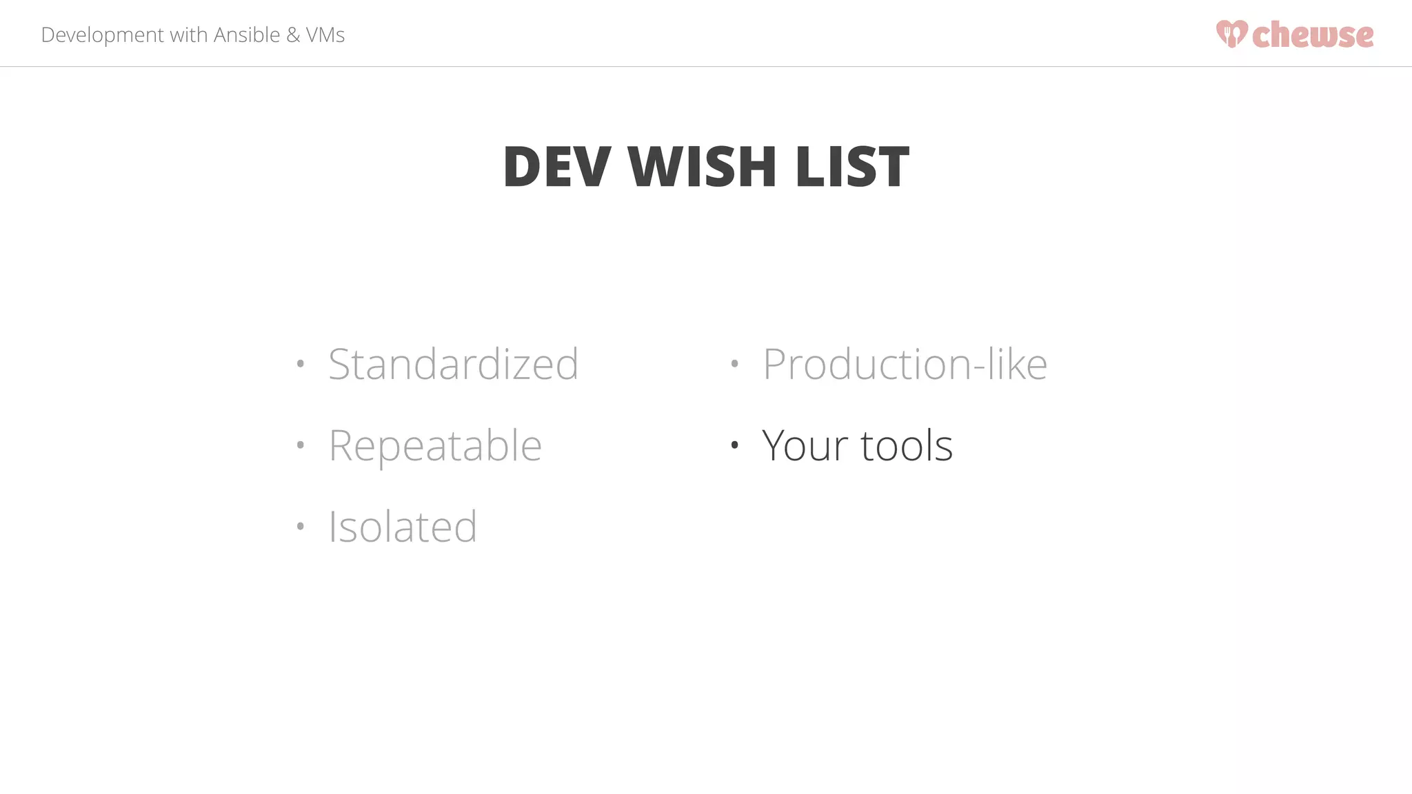 Development with Ansible & VMs 
DEV WISH LIST 
• Standardized 
• Repeatable 
• Isolated 
• Production-like 
• Your tools 
 