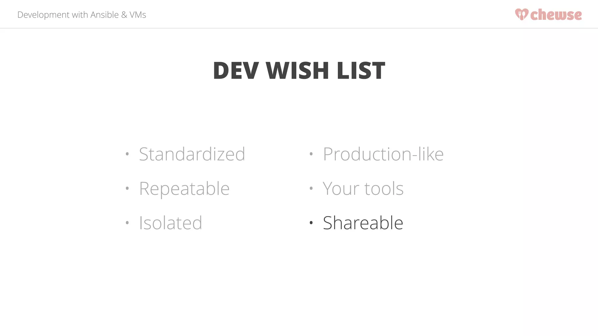 Development with Ansible & VMs 
DEV WISH LIST 
• Standardized 
• Repeatable 
• Isolated 
• Production-like 
• Your tools 
• Shareable 
 