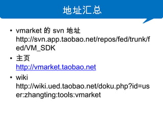 ַ
? vmarket  svn ַ
  http://svn.app.taobao.net/repos/fed/trunk/f
  ed/VM_SDK
? ҳ
  http://vmarket.taobao.net
? wiki
  http://wiki.ued.taobao.net/doku.php?id=us
  er:zhangting:tools:vmarket
 