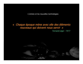 L’artiste et les nouvelles technologies




« Chaque époque mène avec elle des éléments
     nouveaux qui doivent nous servir »
                                           Fernand Léger - 1917




                           INIS 2008
                        Véronique Marino
 