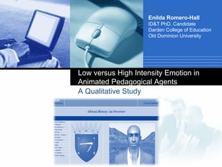 Enilda Romero-Hall
ID&T PhD. Candidate
Darden College of Education
Old Dominion University

Low versus High Intensity Emotion in
Animated Pedagogical Agents
A Qualitative Study

Company

LOGO

 