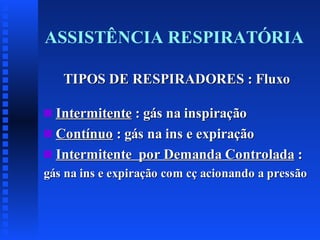 ASSISTÊNCIA RESPIRATÓRIA
TIPOS DE RESPIRADORES : Fluxo
Intermitente : gás na inspiração
s Contínuo : gás na ins e expiração
s Intermitente por Demanda Controlada :
s

gás na ins e expiração com cç acionando a pressão

 