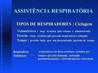 ASSISTÊNCIA RESPIRATÓRIA
TIPOS DE RESPIRADORES : Ciclagem
s
s
s

Volumétricos : insp. termina qdo volume é administrado
Pressão : insp. termina qdo pressão inspiratória é atingida
Tempo : pressão insp. por um determinado período de tempo

Respiradores
Pediátricos

respiradores de fluxo contínuo, ciclados por
tempo e pressão limitada - acionado
pneumaticamente e eletronicamente controlado

 