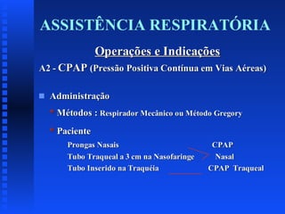 ASSISTÊNCIA RESPIRATÓRIA
Operações e Indicações
A2 - CPAP (Pressão Positiva Contínua em Vias Aéreas)
s

Administração
* Métodos : Respirador Mecânico ou Método Gregory
* Paciente
Prongas Nasais
Tubo Traqueal a 3 cm na Nasofaringe
Tubo Inserido na Traquéia

CPAP
Nasal
CPAP Traqueal

 