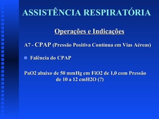 ASSISTÊNCIA RESPIRATÓRIA
Operações e Indicações
A7 - CPAP (Pressão Positiva Contínua em Vias Aéreas)
s

Falência do CPAP

PaO2 abaixo de 50 mmHg em FiO2 de 1,0 com Pressão
de 10 a 12 cmH2O (?)

 