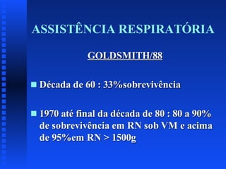 ASSISTÊNCIA RESPIRATÓRIA
GOLDSMITH/88
s

Década de 60 : 33%sobrevivência

s

1970 até final da década de 80 : 80 a 90%
de sobrevivência em RN sob VM e acima
de 95%em RN > 1500g

 