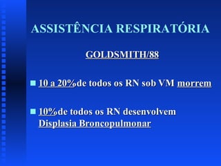 ASSISTÊNCIA RESPIRATÓRIA
GOLDSMITH/88
s

10 a 20%de todos os RN sob VM morrem

s

10%de todos os RN desenvolvem
Displasia Broncopulmonar

 