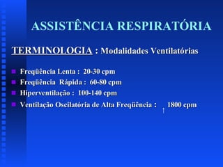 ASSISTÊNCIA RESPIRATÓRIA
TERMINOLOGIA : Modalidades Ventilatórias

s

Freqüência Lenta : 20-30 cpm
Freqüência Rápida : 60-80 cpm
Hiperventilação : 100-140 cpm

s

Ventilação Oscilatória de Alta Freqüência :

s
s

1800 cpm

 