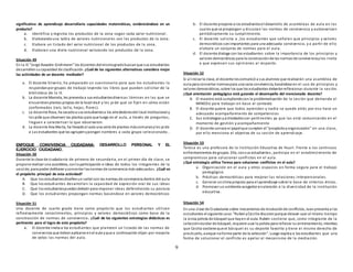 9
significativa de aprendizaje desarrollaría capacidades matemáticas, evidenciándose en un
producto?
a. Identifica y registra los productos de la zona según cada valor nutricional.
b. Elaborandouna tabla de valores nutricionales con los productos de la zona.
c. Elabora un listado del valor nutricional de los productos de la zona.
d. Elaboran una dieta nutricional valorando los productos de la zona.
Situación 49
En la IE “Jorge Basadre Grohmann” los docentes delmismogradobuscanque sus estudiantes
desarrollensucapacidad de clasificación. ¿Cuál de las siguientes alternativas considera mejor
las actividades de un docente mediador?
a. El docente Silverio, ha preparado un cuestionario para que los estudiantes lo
respondanpor grupos de trabajo leyendo los libros que pueden solicitar de la
biblioteca de la IE.
b. La docente Marcela, les presenta a sus estudiantesdiversas láminas en las que se
encuentranplantas propias de la localidad y les pi de que se fijen en cómo están
conformadas (raíz, tallo, hojas, flores).
c. La docente Rosa, ha sacadoa sus estudiantesa los alrededoresdel local institucional y
les pide que observen las plantas para que luego en el aula, a través de preguntas,
lleguen a caracterizar lo que observaron.
d. La docente Ana María, ha llevadoal aula una serie de plantas máscomunesyles pide
a sus estudiantes que las agrupenypongan nombres a cada grupo seleccionado..
ENFOQUE CONVIVENCIA CIUDADANA: DESARROLLO PERSONAL Y EL
EJERCICIO CIUDADANO.
Situación 50
Durante la clase de ciudadanía de primero de secundaria, en el primer día de clase, se
propone realizar una asamblea, conla participación e ideas de todos los integrantes de la
sección, para poder deliberar yconcertar lasnormas de convivencia más adecuadas. ¿Cuál es
el propósito principal de esta actividad?
A. Que los estudiantesdiseñenun cartel con las normas de convivencia dentro del aula
B. Que los estudiantes desarrollen la capacidad de expresión oral de sus ideas
C. Que los estudiantespuedandebatir para imponer ideas defendiendo su postura
D. Que los estudiantes propongan normas basándose en valores democráticos
Situación 51
Una docente de cuarto grado tiene como propósito que los estudiantes utilicen
reflexivamente conocimientos, principios y valores democráticos como base de la
construcción de normas de convivencia . ¿Cuál de las siguientes estrategias didácticas es
pertinente para el logro de este propósito?
a. El docente invita a los estudiantes que planteen un listado de las normas de
convivencia que debenaplicarse enel aula yque a continuación elijan por mayoría
de votos las normas del aula.
b. El docente propone a los estudiantesel desarrollo de asambleas de aula en las
cuales que se propongan y discutan las normas de convivencia y autoevalúen
periódicamente su cumplimiento.
c. El docente solicita a ,los estudiantes que señalen que principios y valores
democráticos sonimportantes para una adecuada convivencia, y a partir de ello
elabora un conjunto de normas para el aula.
d. El docente dialoga con los estudiantes sobre la importancia de los principios y
valores democráticos para la construcciónde las normas de convivenciaylos invita
a que expresen sus opiniones al respecto.
Situación 52
Si al iniciar la clase, el docente lescomunicó a sus alumnos que realizarán una asamblea de
aula para concertar normaspara una sana convivencia, basándose en el uso de principios y
valores democráticos, sobre los que los estudiantes deberánreflexionar durante la sesión.
¿Qué orientación pedagógica está guiando el desempeño del mencionado docente?
A. El maestro está cumpliendocon la problematización de la sesión que demanda el
MINEDU para trabajar en base al contexto
B. El docente quiere que todos aprendan y nadie se quede atrás por eso hace un
adecuado acompañamiento de competencias
C. Sus estrategias yactividadesson pertinentes ya que las está comunicando en el
momento de gestión y acompañamiento
D. El docente conoce el papelque cumplen el “propósitoyorganización” en una clase,
por ello menciona el objetivo de su sesión de aprendizaje .
Situación 53
Teresa es una profesora de la Institución Educativa de Huari. Frente a los continuos
enfrentamientos de grupos. Ella, consus estudiantes, participa en el establecimiento de
compromisos para solucionar conflictos en el aula.
¿Qué estrategia utiliza Teresa para solucionar conflictos en el aula?
a. Organización en el aula y otros espacios en forma segura para el trabajo
pedagógico.
b. Prácticas democráticas para mejorar las relaciones interpersonales.
c. Generar unclima propicio para el aprendizaje sobre la base de criterios éticos.
d. Promover un ambiente acogedor enatención a la diversidad de la institución
educativa.
Situación 54
En una clase de Ciudadanía sobre mecanismos de resoluciónde conflictos, Juanpresenta a los
estudiantes el siguiente caso:“RubenyCecilia discutenporque desean usar al mismo tiempo
la única pelota de básquet que hayen el aula. Rubén sostiene que, como integrante de la
selecciónescolar de básquet, requiere usar la pelota para reforzar su entrenamiento, mientras
que Cecilia sostiene que el básquet es su deporte favorito y tiene el mismo derecho de
practicarlo, aunque noforme parte de la selección”. Luego explica a los estudiantes que una
forma de solucionar el conflicto es apelar al mecanismo de la mediación.
 