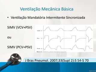Ventilação Mecânica Básica
• Ventilação Mandatória Intermitente Sincronizada
SIMV (VCV+PSV)
ou
SIMV (PCV+PSV)
J Bras Pneumol. 2007;33(Supl 2):S 54-S 70
 