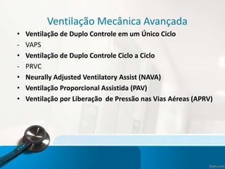 Ventilação Mecânica Avançada
• Ventilação de Duplo Controle em um Único Ciclo
- VAPS
• Ventilação de Duplo Controle Ciclo a Ciclo
- PRVC
• Neurally Adjusted Ventilatory Assist (NAVA)
• Ventilação Proporcional Assistida (PAV)
• Ventilação por Liberação de Pressão nas Vias Aéreas (APRV)
 