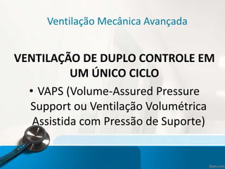 Ventilação Mecânica Avançada
VENTILAÇÃO DE DUPLO CONTROLE EM
UM ÚNICO CICLO
• VAPS (Volume-Assured Pressure
Support ou Ventilação Volumétrica
Assistida com Pressão de Suporte)
 