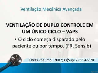 Ventilação Mecânica Avançada
VENTILAÇÃO DE DUPLO CONTROLE EM
UM ÚNICO CICLO – VAPS
• O ciclo começa disparado pelo
paciente ou por tempo. (FR, Sensib)
J Bras Pneumol. 2007;33(Supl 2):S 54-S 70
 