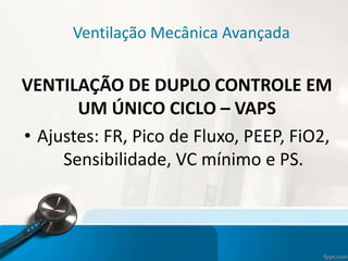 Ventilação Mecânica Avançada
VENTILAÇÃO DE DUPLO CONTROLE EM
UM ÚNICO CICLO – VAPS
• Ajustes: FR, Pico de Fluxo, PEEP, FiO2,
Sensibilidade, VC mínimo e PS.
 