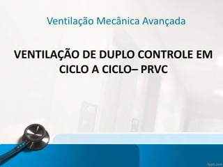 Ventilação Mecânica Avançada
VENTILAÇÃO DE DUPLO CONTROLE EM
CICLO A CICLO– PRVC
 