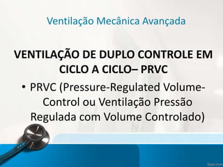 Ventilação Mecânica Avançada
VENTILAÇÃO DE DUPLO CONTROLE EM
CICLO A CICLO– PRVC
• PRVC (Pressure-Regulated Volume-
Control ou Ventilação Pressão
Regulada com Volume Controlado)
 