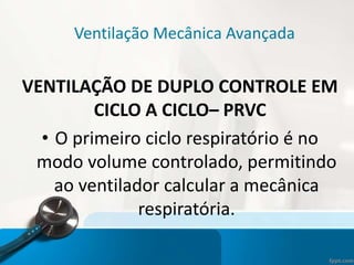 Ventilação Mecânica Avançada
VENTILAÇÃO DE DUPLO CONTROLE EM
CICLO A CICLO– PRVC
• O primeiro ciclo respiratório é no
modo volume controlado, permitindo
ao ventilador calcular a mecânica
respiratória.
 