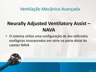 Ventilação Mecânica Avançada
Neurally Adjusted Ventilatory Assist –
NAVA
• O sistema utiliza uma configuração de dez elétrodos
esofágicos incorporados em série na parte distal do
cateter NAVA
 
