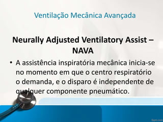 Ventilação Mecânica Avançada
Neurally Adjusted Ventilatory Assist –
NAVA
• A assistência inspiratória mecânica inicia-se
no momento em que o centro respiratório
o demanda, e o disparo é independente de
qualquer componente pneumático.
 