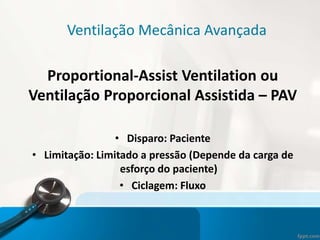 Ventilação Mecânica Avançada
Proportional-Assist Ventilation ou
Ventilação Proporcional Assistida – PAV
• Disparo: Paciente
• Limitação: Limitado a pressão (Depende da carga de
esforço do paciente)
• Ciclagem: Fluxo
 