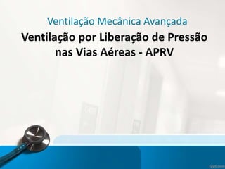 Ventilação Mecânica Avançada
Ventilação por Liberação de Pressão
nas Vias Aéreas - APRV
 