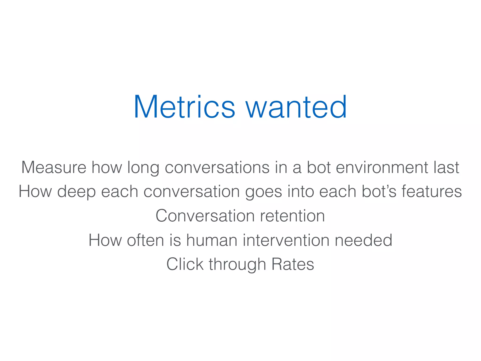 Metrics wanted
Measure how long conversations in a bot environment last
How deep each conversation goes into each bot’s features
Conversation retention
How often is human intervention needed
Click through Rates
 