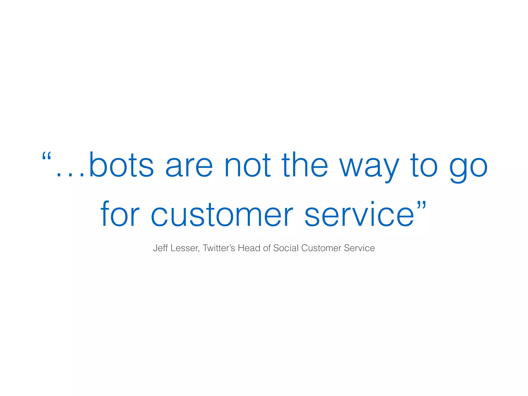 “…bots are not the way to go
for customer service”
Jeff Lesser, Twitter’s Head of Social Customer Service
 