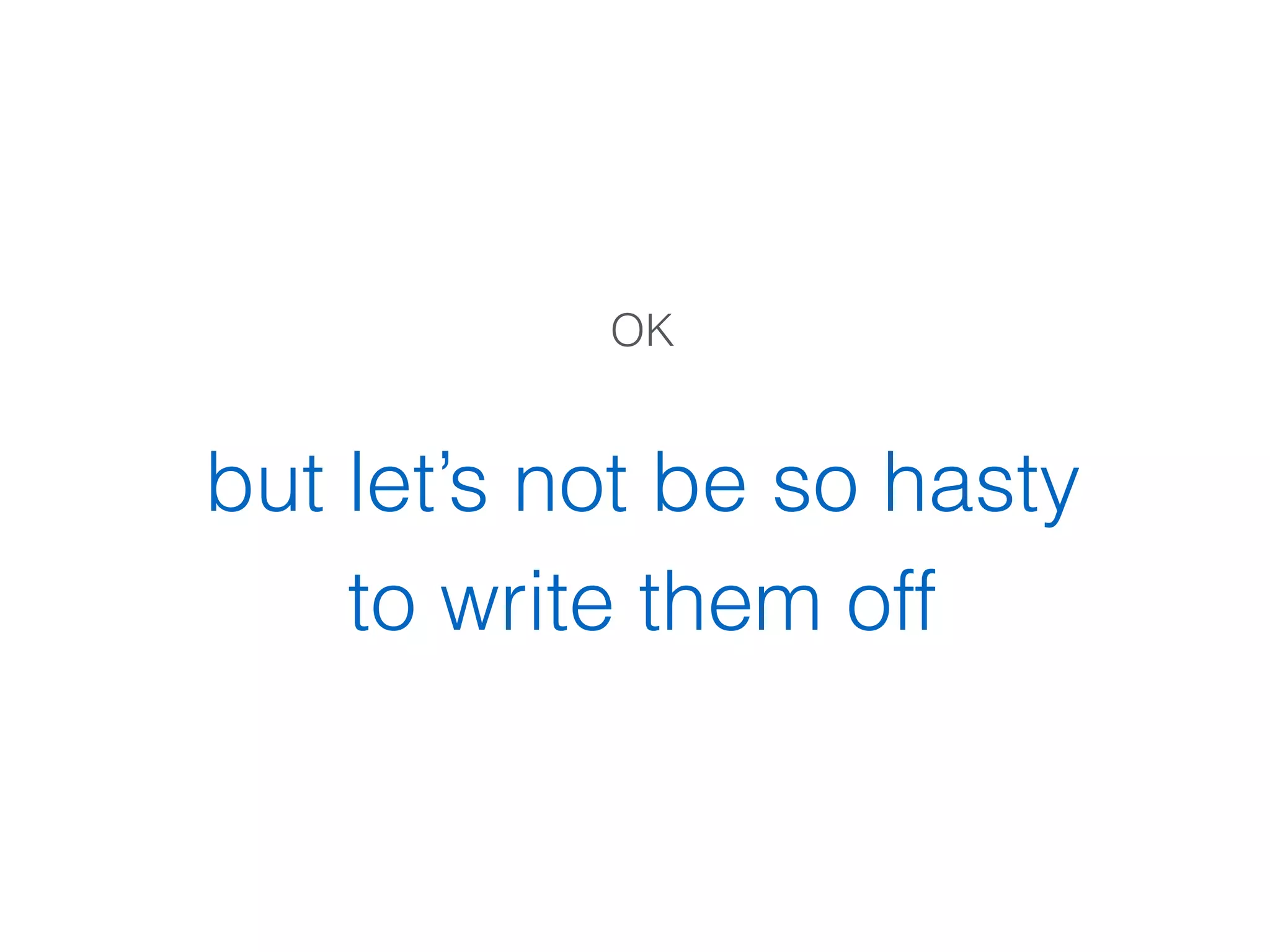 OK
but let’s not be so hasty
to write them off
 